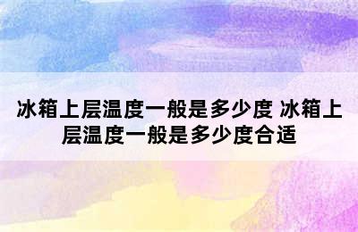 冰箱上层温度一般是多少度 冰箱上层温度一般是多少度合适